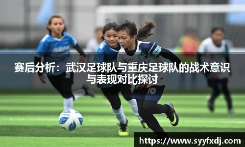 赛后分析：武汉足球队与重庆足球队的战术意识与表现对比探讨