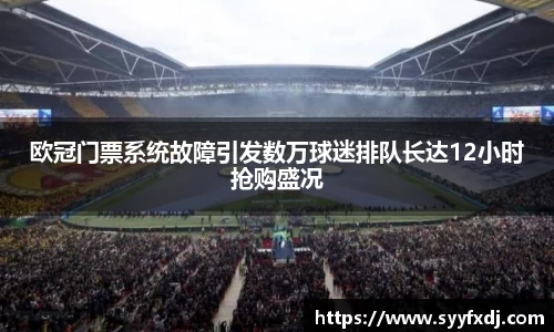 欧冠门票系统故障引发数万球迷排队长达12小时抢购盛况
