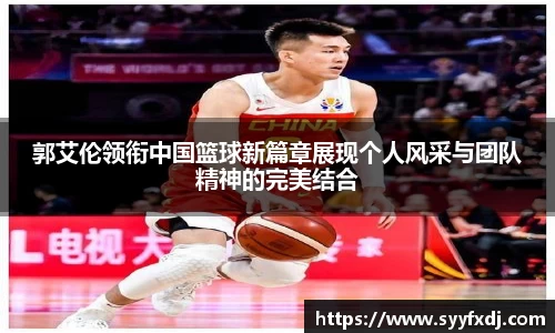 郭艾伦领衔中国篮球新篇章展现个人风采与团队精神的完美结合