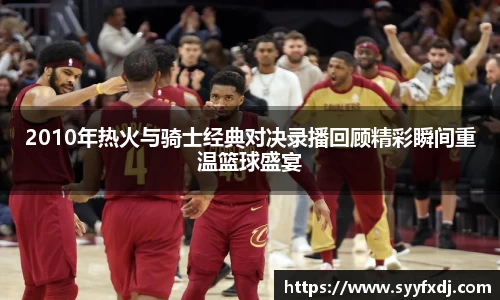 2010年热火与骑士经典对决录播回顾精彩瞬间重温篮球盛宴