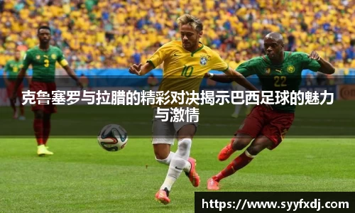 克鲁塞罗与拉腊的精彩对决揭示巴西足球的魅力与激情