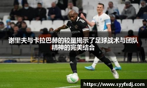 谢里夫与卡拉巴赫的较量揭示了足球战术与团队精神的完美结合